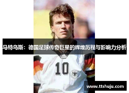 马特乌斯：德国足球传奇巨星的辉煌历程与影响力分析