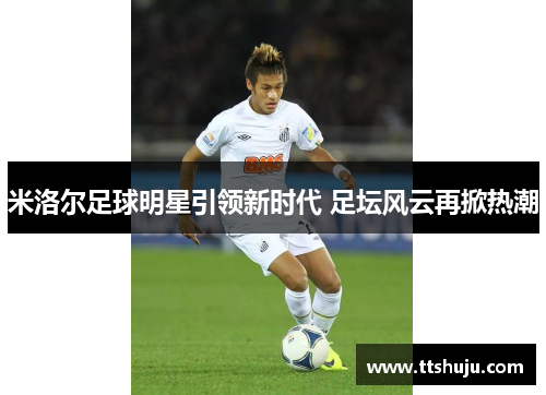 米洛尔足球明星引领新时代 足坛风云再掀热潮