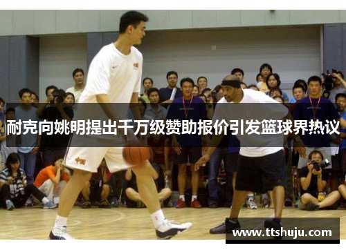 耐克向姚明提出千万级赞助报价引发篮球界热议