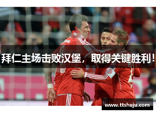 拜仁主场击败汉堡，取得关键胜利！
