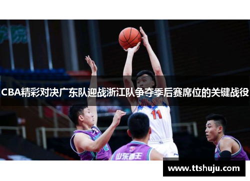 CBA精彩对决广东队迎战浙江队争夺季后赛席位的关键战役